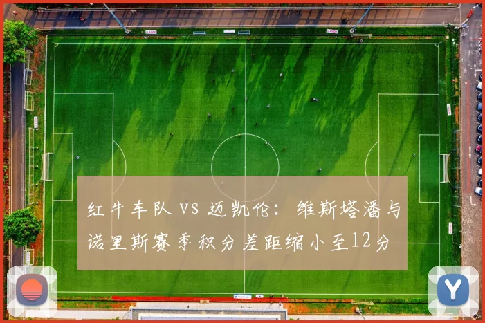 红牛车队 vs 迈凯伦：维斯塔潘与诺里斯赛季积分差距缩小至12分