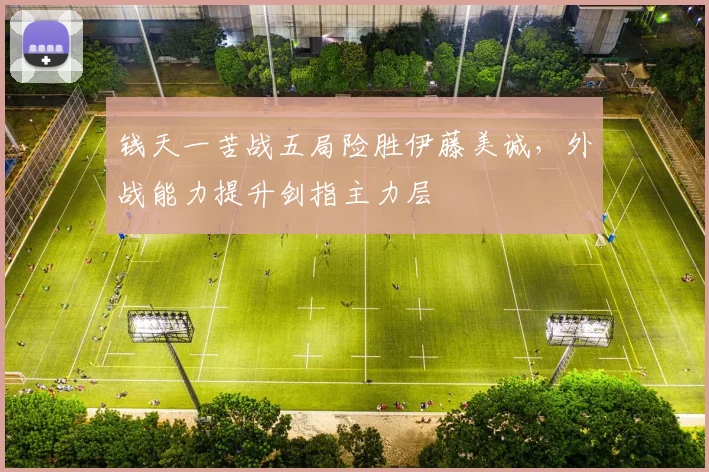 钱天一苦战五局险胜伊藤美诚，外战能力提升剑指主力层
