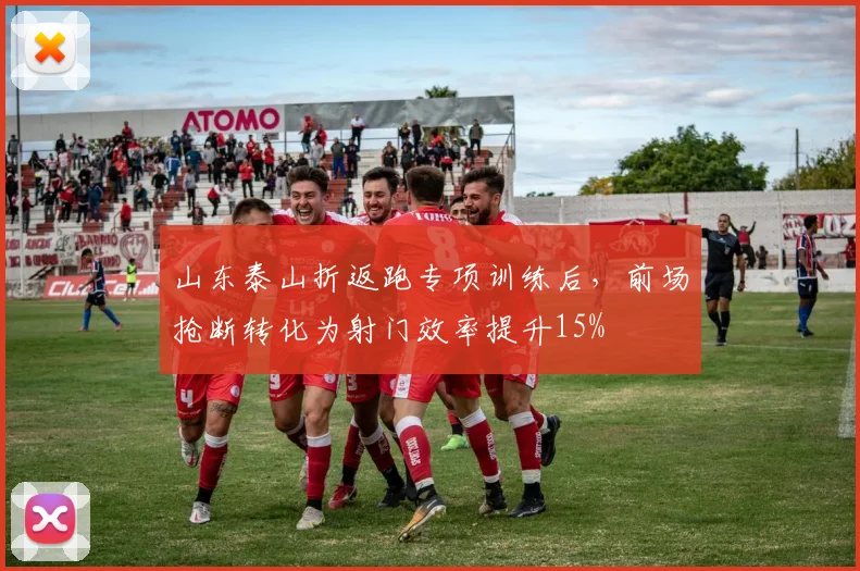 山东泰山折返跑专项训练后,前场抢断转化为射门效率提升15%
