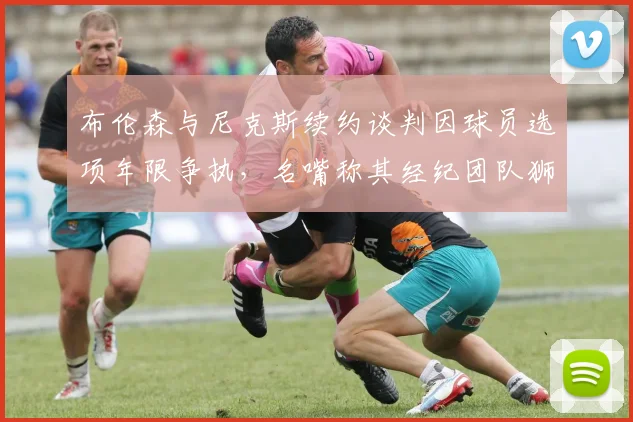 布伦森与尼克斯续约谈判因球员选项年限争执，名嘴称其经纪团队狮子大开口
