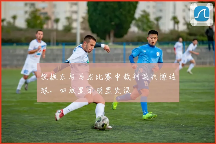 樊振东与马龙比赛中裁判漏判擦边球，回放显示明显失误