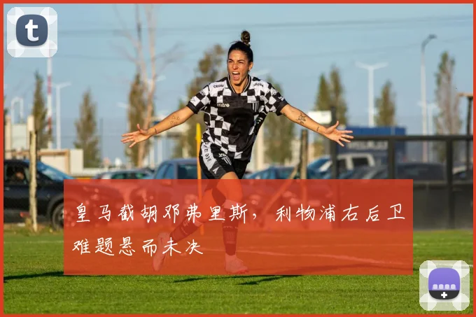 皇马截胡邓弗里斯，利物浦右后卫难题悬而未决