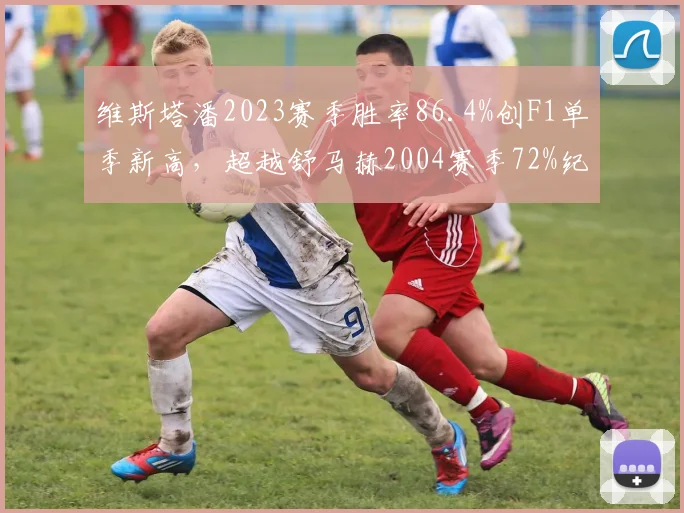 维斯塔潘2023赛季胜率86.4%创F1单季新高，超越舒马赫2004赛季72%纪录