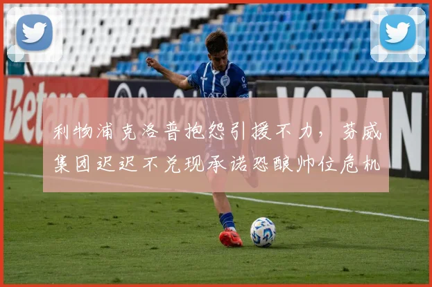 利物浦克洛普抱怨引援不力，芬威集团迟迟不兑现承诺恐酿帅位危机